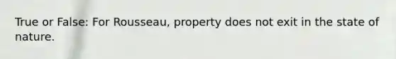 True or False: For Rousseau, property does not exit in the state of nature.