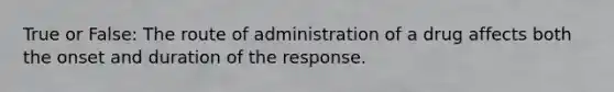 True or False: The route of administration of a drug affects both the onset and duration of the response.