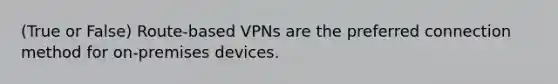 (True or False) Route-based VPNs are the preferred connection method for on-premises devices.