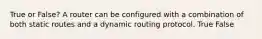 True or False? A router can be configured with a combination of both static routes and a dynamic routing protocol. True False