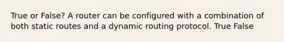 True or False? A router can be configured with a combination of both static routes and a dynamic routing protocol. True False