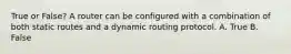 True or False? A router can be configured with a combination of both static routes and a dynamic routing protocol. A. True B. False