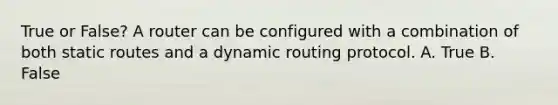 True or False? A router can be configured with a combination of both static routes and a dynamic routing protocol. A. True B. False