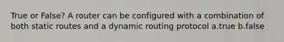 True or False? A router can be configured with a combination of both static routes and a dynamic routing protocol a.true b.false