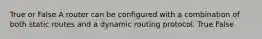 True or False A router can be configured with a combination of both static routes and a dynamic routing protocol. True False