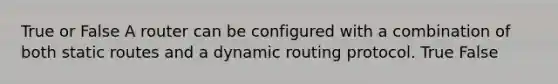 True or False A router can be configured with a combination of both static routes and a dynamic routing protocol. True False