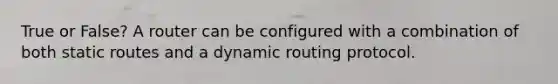 True or False? A router can be configured with a combination of both static routes and a dynamic routing protocol.