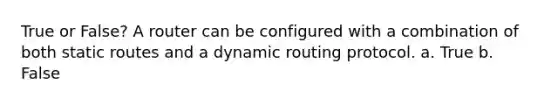 True or False? A router can be configured with a combination of both static routes and a dynamic routing protocol. a. True b. False