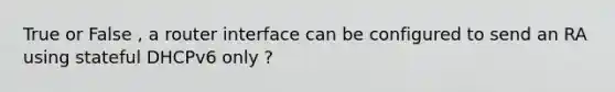 True or False , a router interface can be configured to send an RA using stateful DHCPv6 only ?