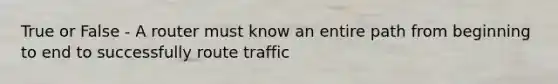 True or False - A router must know an entire path from beginning to end to successfully route traffic