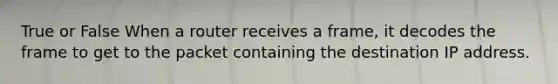 True or False When a router receives a frame, it decodes the frame to get to the packet containing the destination IP address.