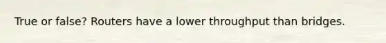 True or false? Routers have a lower throughput than bridges.