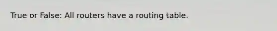 True or False: All routers have a routing table.