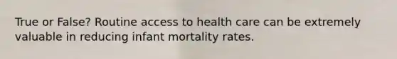 True or False? Routine access to health care can be extremely valuable in reducing infant mortality rates.