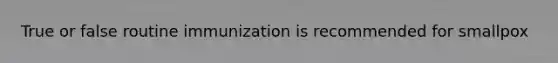 True or false routine immunization is recommended for smallpox