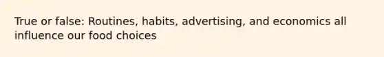 True or false: Routines, habits, advertising, and economics all influence our food choices