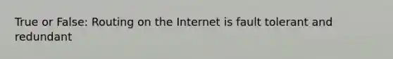 True or False: Routing on the Internet is fault tolerant and redundant