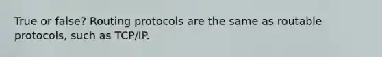 True or false? Routing protocols are the same as routable protocols, such as TCP/IP.