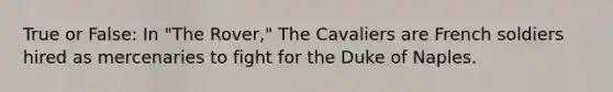 True or False: In "The Rover," The Cavaliers are French soldiers hired as mercenaries to fight for the Duke of Naples.