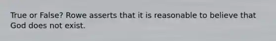 True or False? Rowe asserts that it is reasonable to believe that God does not exist.