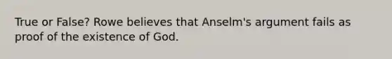 True or False? Rowe believes that Anselm's argument fails as proof of the existence of God.