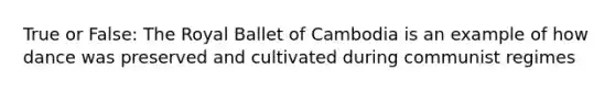 True or False: The Royal Ballet of Cambodia is an example of how dance was preserved and cultivated during communist regimes