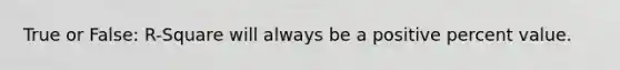 True or False: R-Square will always be a positive percent value.