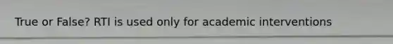 True or False? RTI is used only for academic interventions