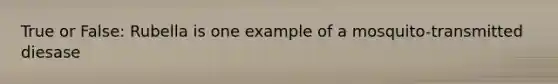 True or False: Rubella is one example of a mosquito-transmitted diesase
