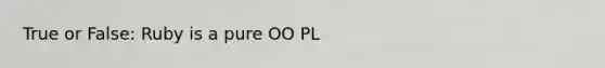 True or False: Ruby is a pure OO PL