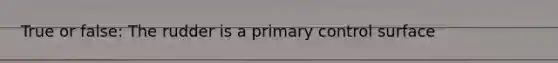 True or false: The rudder is a primary control surface