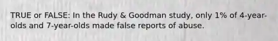 TRUE or FALSE: In the Rudy & Goodman study, only 1% of 4-year-olds and 7-year-olds made false reports of abuse.