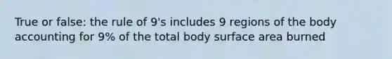 True or false: the rule of 9's includes 9 regions of the body accounting for 9% of the total body surface area burned