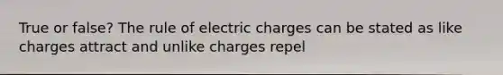 True or false? The rule of electric charges can be stated as like charges attract and unlike charges repel