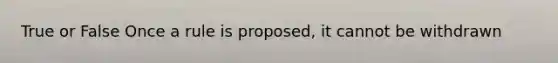 True or False Once a rule is proposed, it cannot be withdrawn