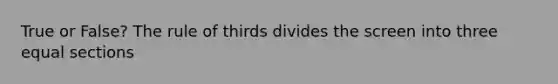 True or False? The rule of thirds divides the screen into three equal sections