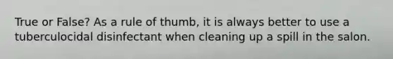 True or False? As a rule of thumb, it is always better to use a tuberculocidal disinfectant when cleaning up a spill in the salon.