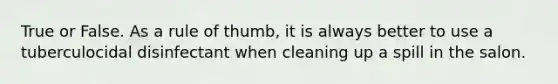 True or False. As a rule of thumb, it is always better to use a tuberculocidal disinfectant when cleaning up a spill in the salon.