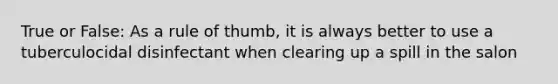 True or False: As a rule of thumb, it is always better to use a tuberculocidal disinfectant when clearing up a spill in the salon