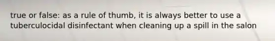 true or false: as a rule of thumb, it is always better to use a tuberculocidal disinfectant when cleaning up a spill in the salon