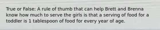 True or False: A rule of thumb that can help Brett and Brenna know how much to serve the girls is that a serving of food for a toddler is 1 tablespoon of food for every year of age.