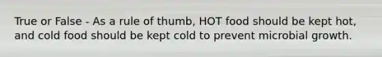 True or False - As a rule of thumb, HOT food should be kept hot, and cold food should be kept cold to prevent microbial growth.