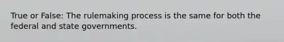 True or False: The rulemaking process is the same for both the federal and state governments.