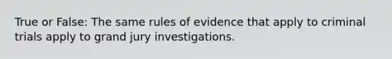 True or False: The same rules of evidence that apply to criminal trials apply to grand jury investigations.