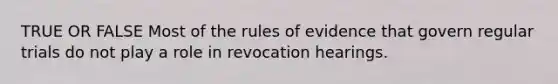 TRUE OR FALSE Most of the rules of evidence that govern regular trials do not play a role in revocation hearings.