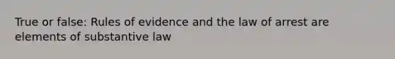 True or false: Rules of evidence and the law of arrest are elements of substantive law