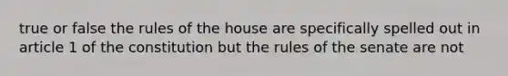 true or false the rules of the house are specifically spelled out in article 1 of the constitution but the rules of the senate are not