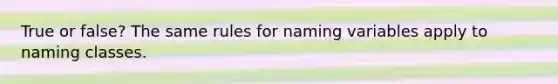 True or false? The same rules for naming variables apply to naming classes.