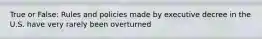 True or False: Rules and policies made by executive decree in the U.S. have very rarely been overturned