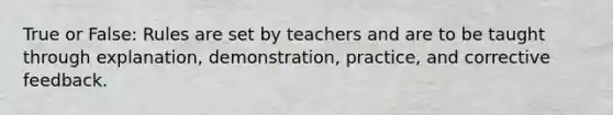 True or False: Rules are set by teachers and are to be taught through explanation, demonstration, practice, and corrective feedback.